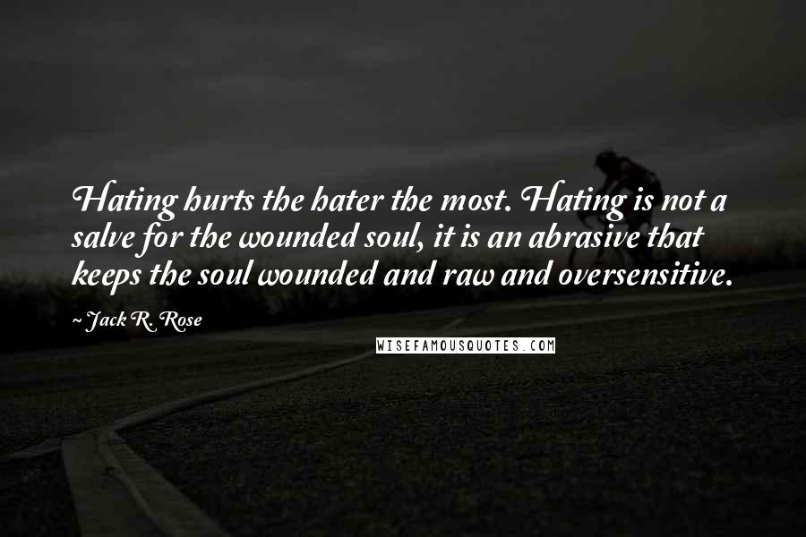 Jack R. Rose Quotes: Hating hurts the hater the most. Hating is not a salve for the wounded soul, it is an abrasive that keeps the soul wounded and raw and oversensitive.