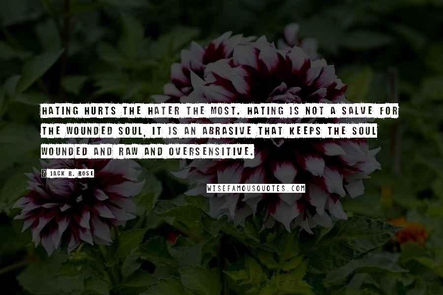 Jack R. Rose Quotes: Hating hurts the hater the most. Hating is not a salve for the wounded soul, it is an abrasive that keeps the soul wounded and raw and oversensitive.