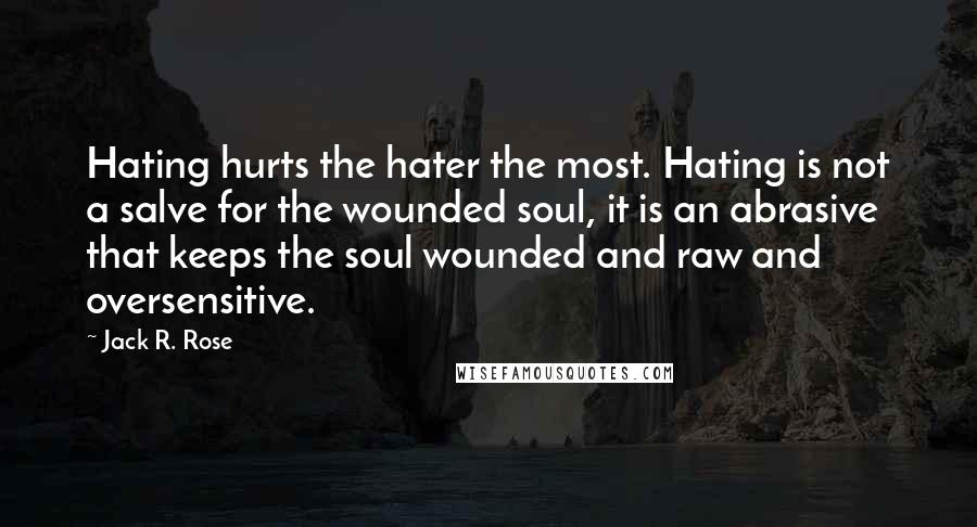 Jack R. Rose Quotes: Hating hurts the hater the most. Hating is not a salve for the wounded soul, it is an abrasive that keeps the soul wounded and raw and oversensitive.