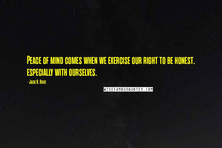 Jack R. Rose Quotes: Peace of mind comes when we exercise our right to be honest, especially with ourselves.