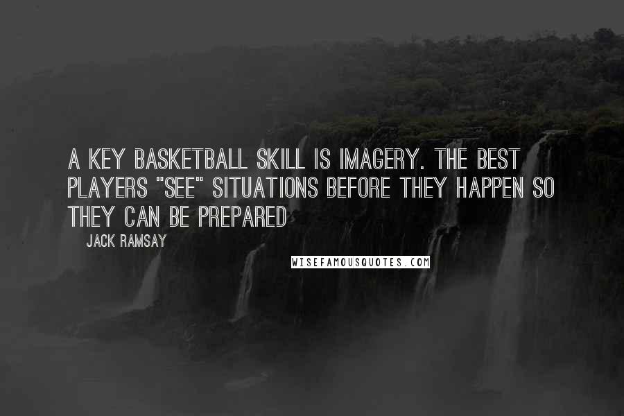 Jack Ramsay Quotes: A key basketball skill is imagery. The best players "see" situations before they happen so they can be prepared