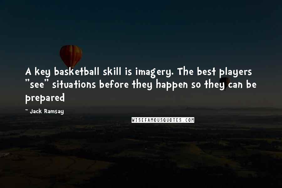 Jack Ramsay Quotes: A key basketball skill is imagery. The best players "see" situations before they happen so they can be prepared