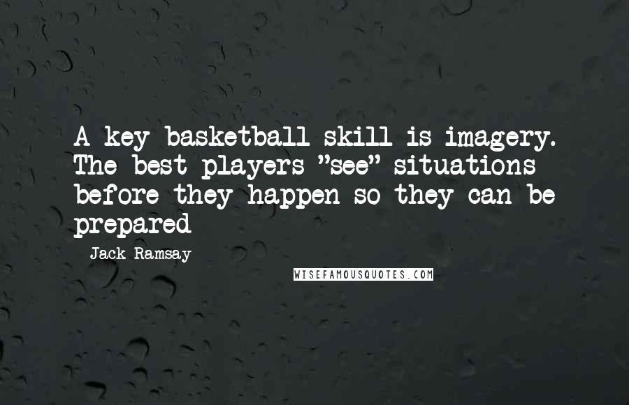 Jack Ramsay Quotes: A key basketball skill is imagery. The best players "see" situations before they happen so they can be prepared