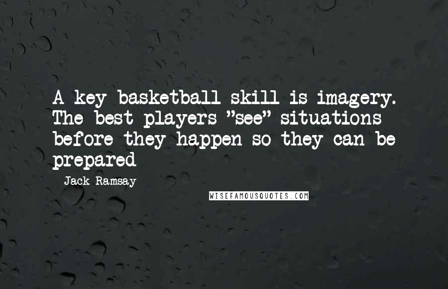 Jack Ramsay Quotes: A key basketball skill is imagery. The best players "see" situations before they happen so they can be prepared