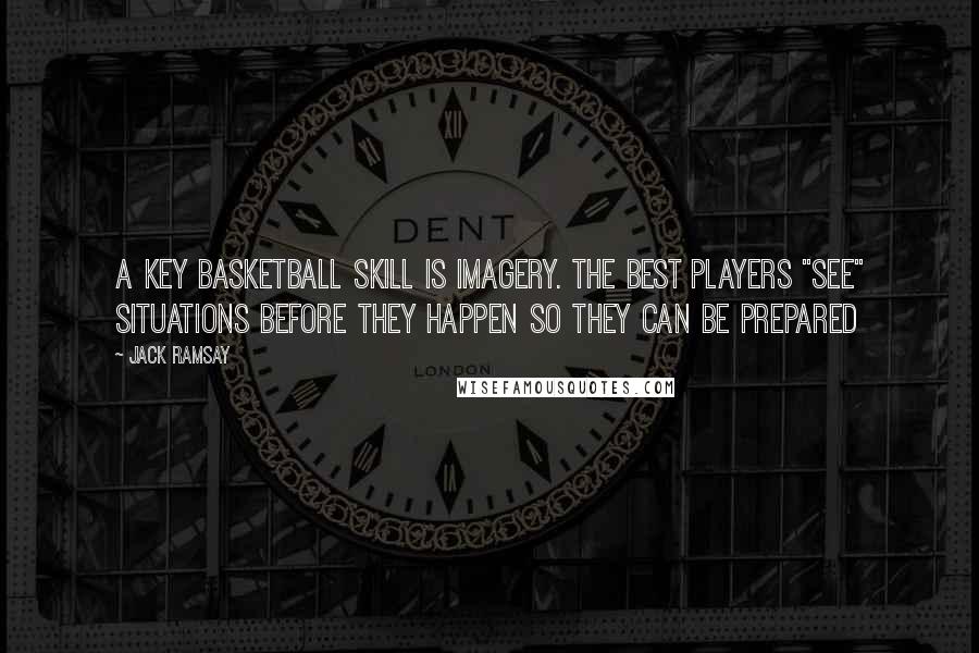 Jack Ramsay Quotes: A key basketball skill is imagery. The best players "see" situations before they happen so they can be prepared