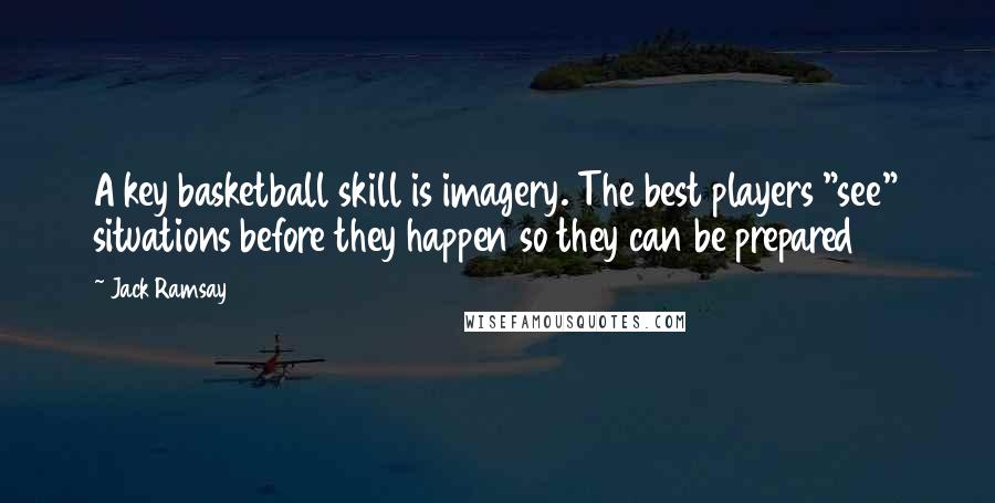 Jack Ramsay Quotes: A key basketball skill is imagery. The best players "see" situations before they happen so they can be prepared