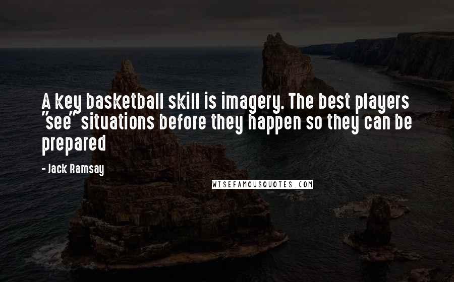 Jack Ramsay Quotes: A key basketball skill is imagery. The best players "see" situations before they happen so they can be prepared