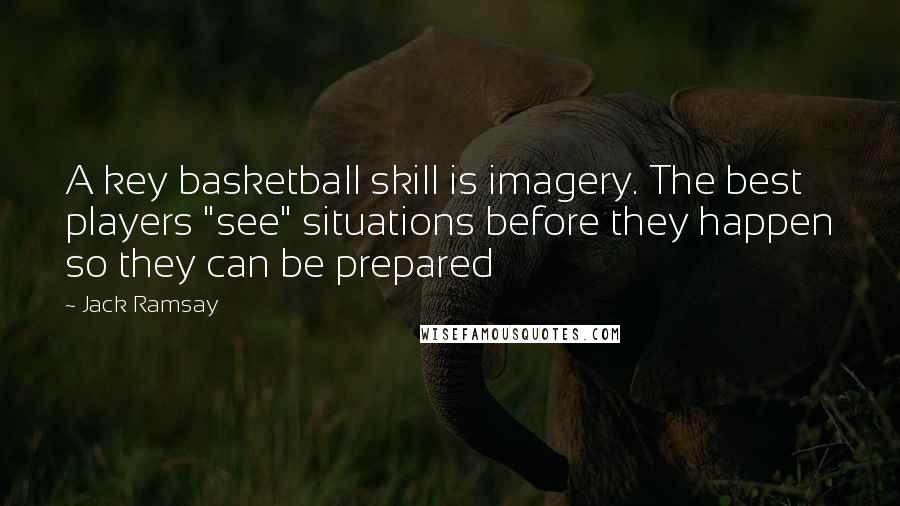 Jack Ramsay Quotes: A key basketball skill is imagery. The best players "see" situations before they happen so they can be prepared