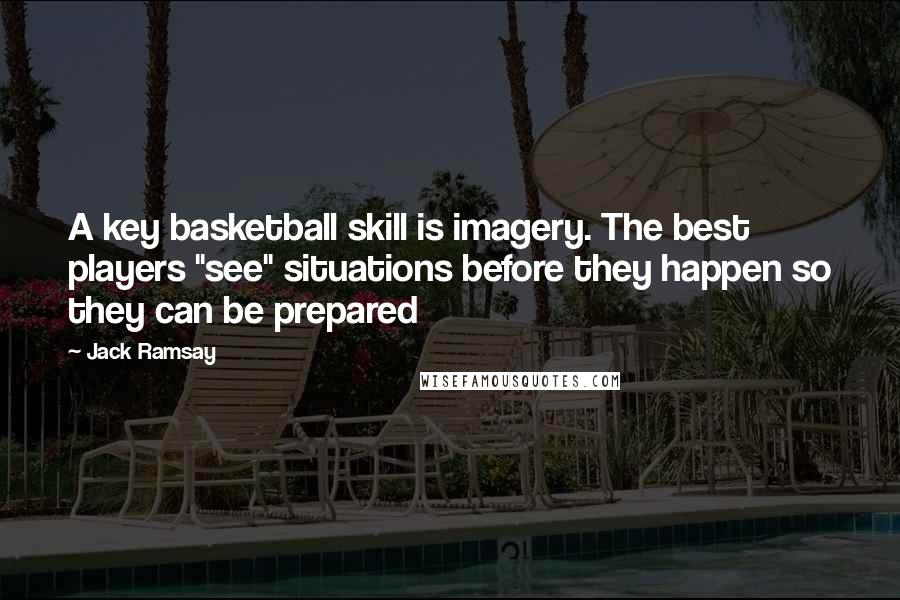 Jack Ramsay Quotes: A key basketball skill is imagery. The best players "see" situations before they happen so they can be prepared