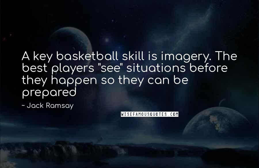 Jack Ramsay Quotes: A key basketball skill is imagery. The best players "see" situations before they happen so they can be prepared