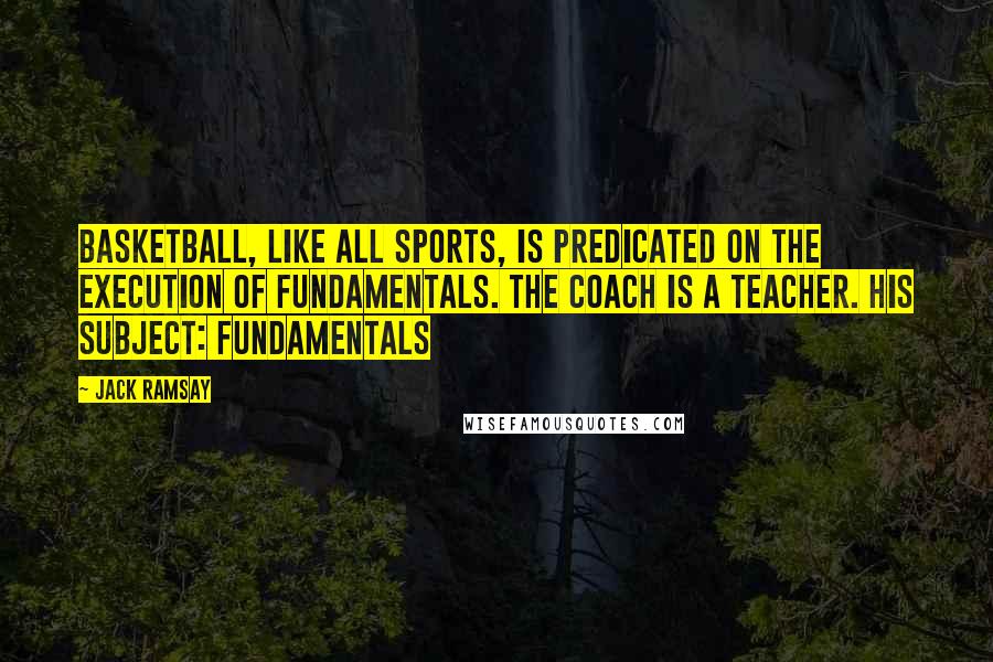 Jack Ramsay Quotes: Basketball, like all sports, is predicated on the execution of fundamentals. The coach is a teacher. His subject: fundamentals