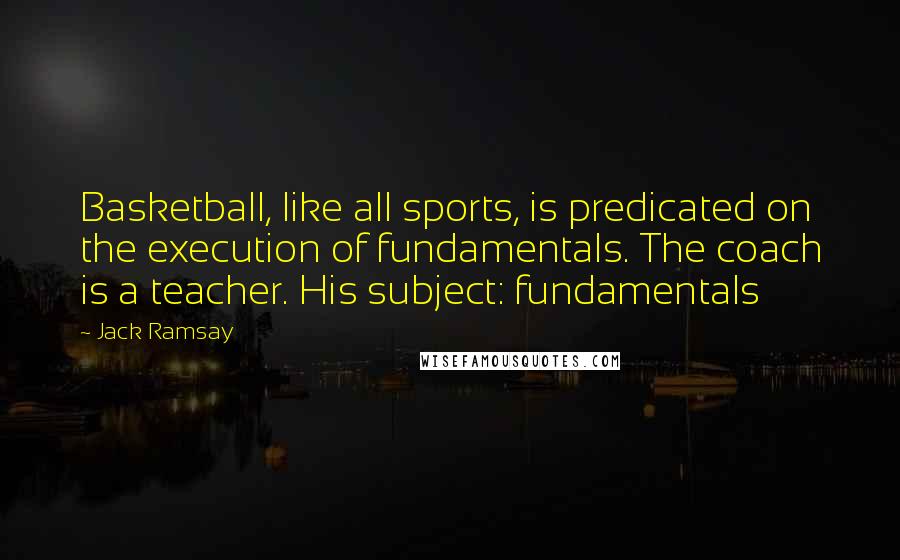 Jack Ramsay Quotes: Basketball, like all sports, is predicated on the execution of fundamentals. The coach is a teacher. His subject: fundamentals