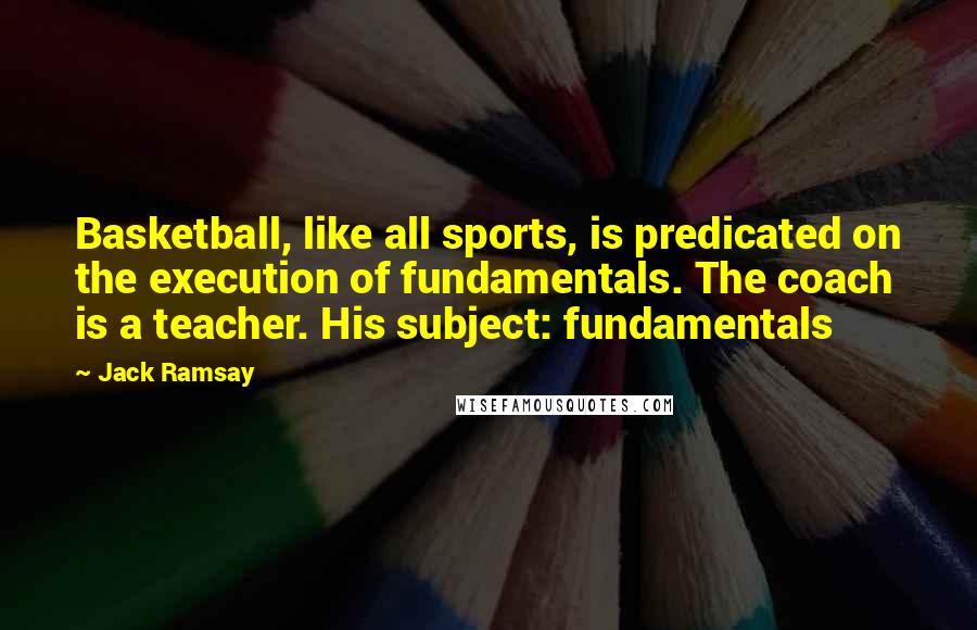 Jack Ramsay Quotes: Basketball, like all sports, is predicated on the execution of fundamentals. The coach is a teacher. His subject: fundamentals
