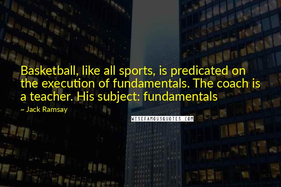 Jack Ramsay Quotes: Basketball, like all sports, is predicated on the execution of fundamentals. The coach is a teacher. His subject: fundamentals