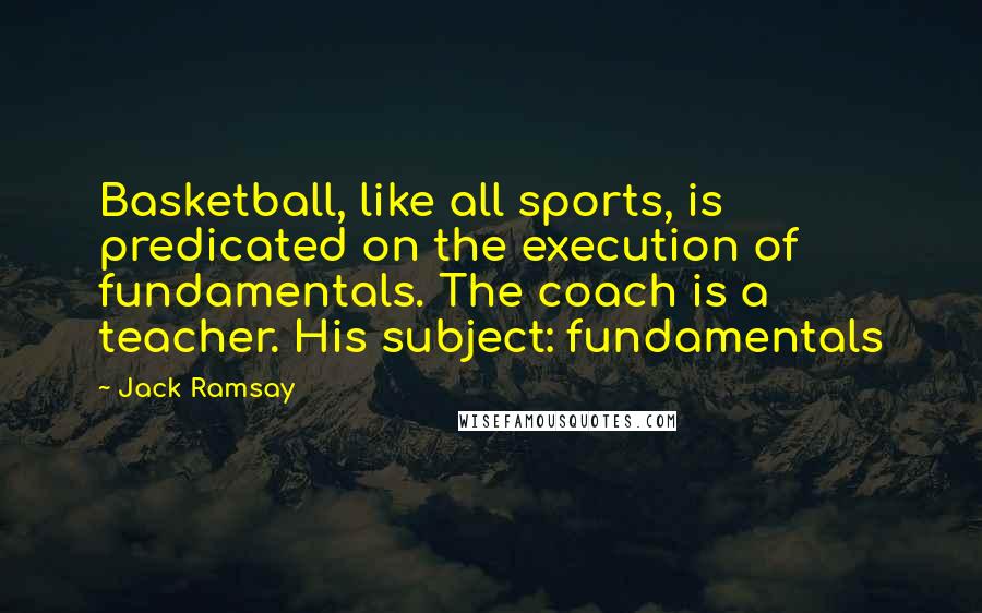 Jack Ramsay Quotes: Basketball, like all sports, is predicated on the execution of fundamentals. The coach is a teacher. His subject: fundamentals