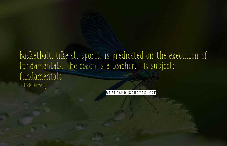 Jack Ramsay Quotes: Basketball, like all sports, is predicated on the execution of fundamentals. The coach is a teacher. His subject: fundamentals