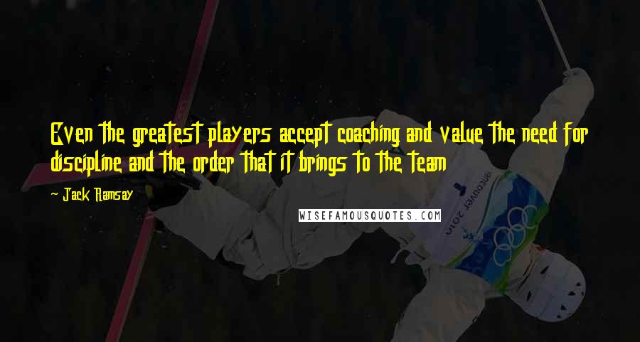 Jack Ramsay Quotes: Even the greatest players accept coaching and value the need for discipline and the order that it brings to the team