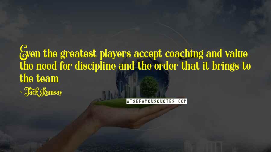 Jack Ramsay Quotes: Even the greatest players accept coaching and value the need for discipline and the order that it brings to the team