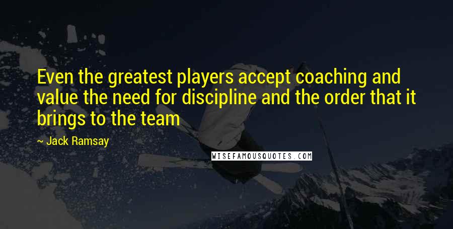 Jack Ramsay Quotes: Even the greatest players accept coaching and value the need for discipline and the order that it brings to the team