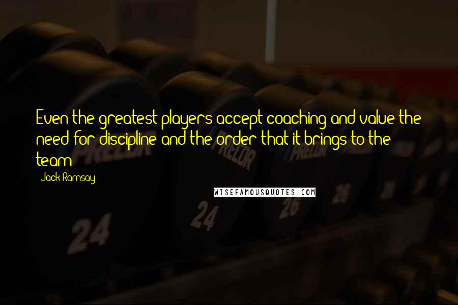 Jack Ramsay Quotes: Even the greatest players accept coaching and value the need for discipline and the order that it brings to the team