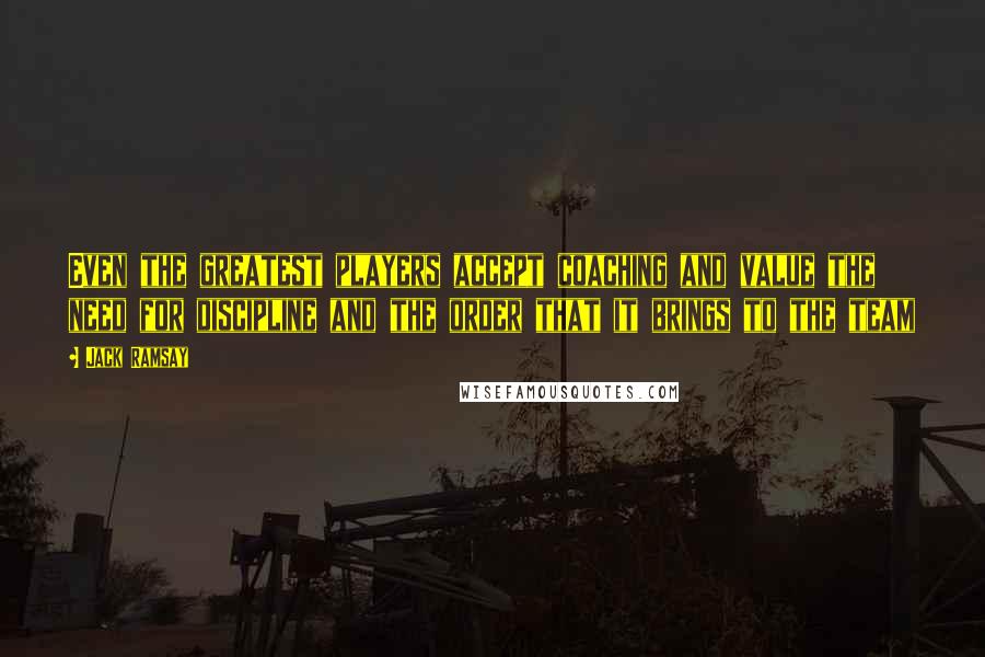 Jack Ramsay Quotes: Even the greatest players accept coaching and value the need for discipline and the order that it brings to the team