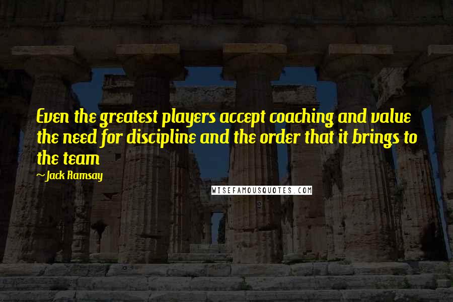 Jack Ramsay Quotes: Even the greatest players accept coaching and value the need for discipline and the order that it brings to the team