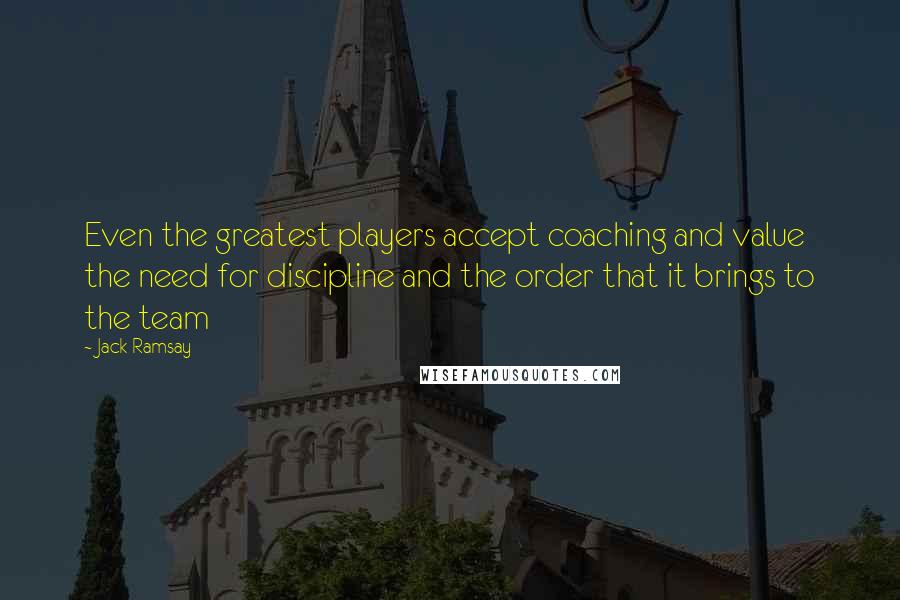 Jack Ramsay Quotes: Even the greatest players accept coaching and value the need for discipline and the order that it brings to the team