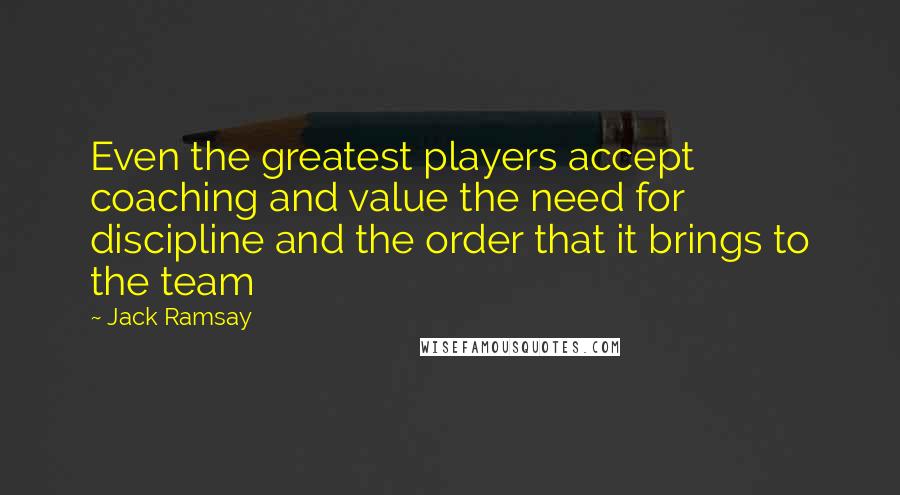 Jack Ramsay Quotes: Even the greatest players accept coaching and value the need for discipline and the order that it brings to the team