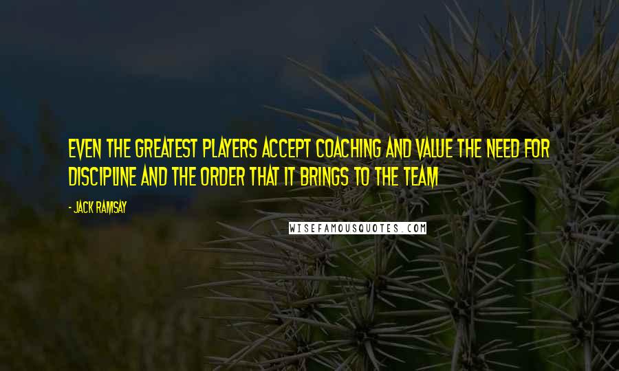 Jack Ramsay Quotes: Even the greatest players accept coaching and value the need for discipline and the order that it brings to the team