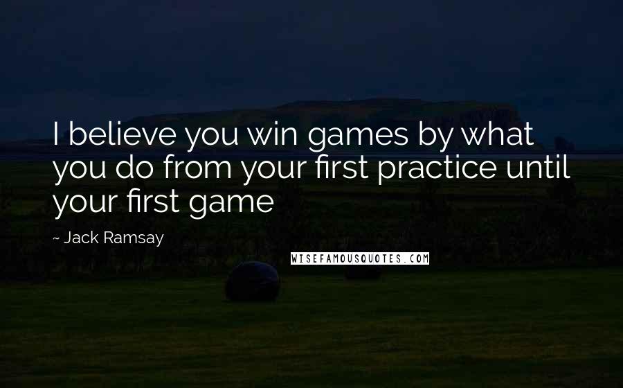 Jack Ramsay Quotes: I believe you win games by what you do from your first practice until your first game