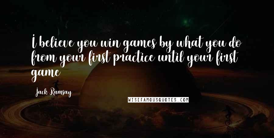 Jack Ramsay Quotes: I believe you win games by what you do from your first practice until your first game