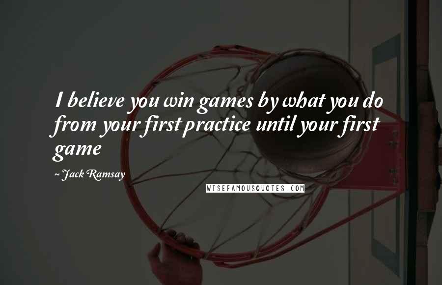 Jack Ramsay Quotes: I believe you win games by what you do from your first practice until your first game