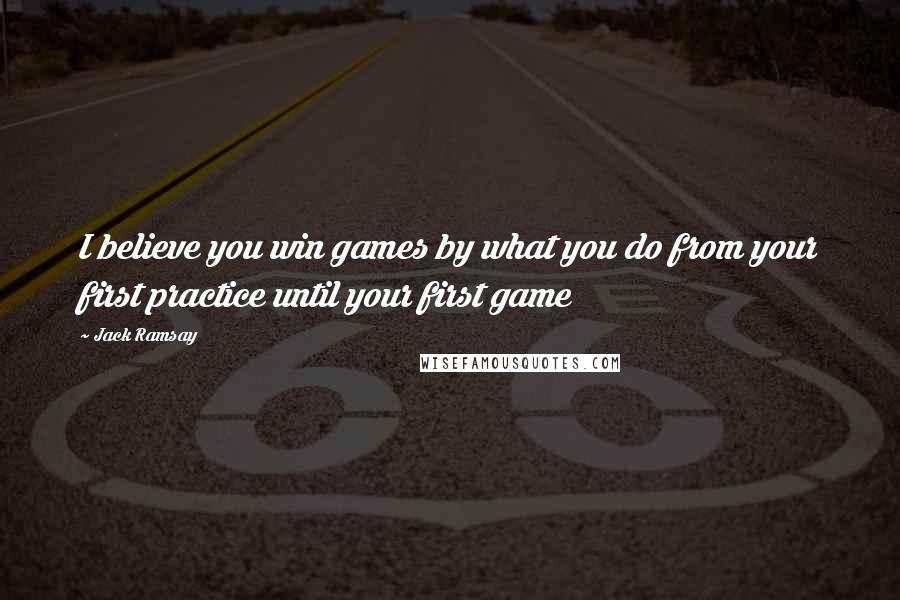 Jack Ramsay Quotes: I believe you win games by what you do from your first practice until your first game