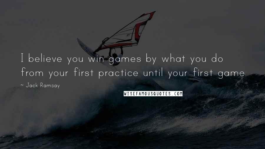 Jack Ramsay Quotes: I believe you win games by what you do from your first practice until your first game