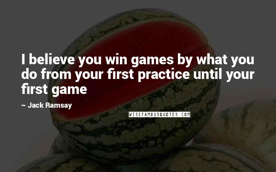 Jack Ramsay Quotes: I believe you win games by what you do from your first practice until your first game