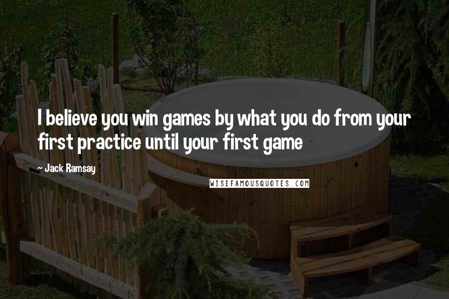 Jack Ramsay Quotes: I believe you win games by what you do from your first practice until your first game