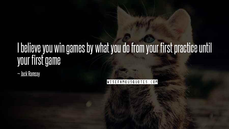 Jack Ramsay Quotes: I believe you win games by what you do from your first practice until your first game