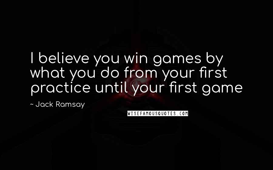 Jack Ramsay Quotes: I believe you win games by what you do from your first practice until your first game