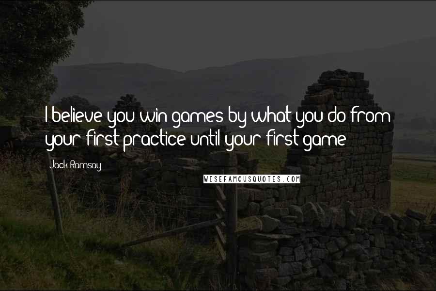 Jack Ramsay Quotes: I believe you win games by what you do from your first practice until your first game