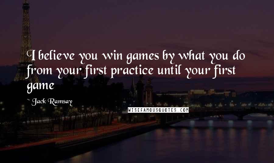 Jack Ramsay Quotes: I believe you win games by what you do from your first practice until your first game