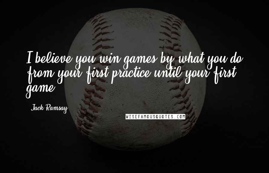 Jack Ramsay Quotes: I believe you win games by what you do from your first practice until your first game