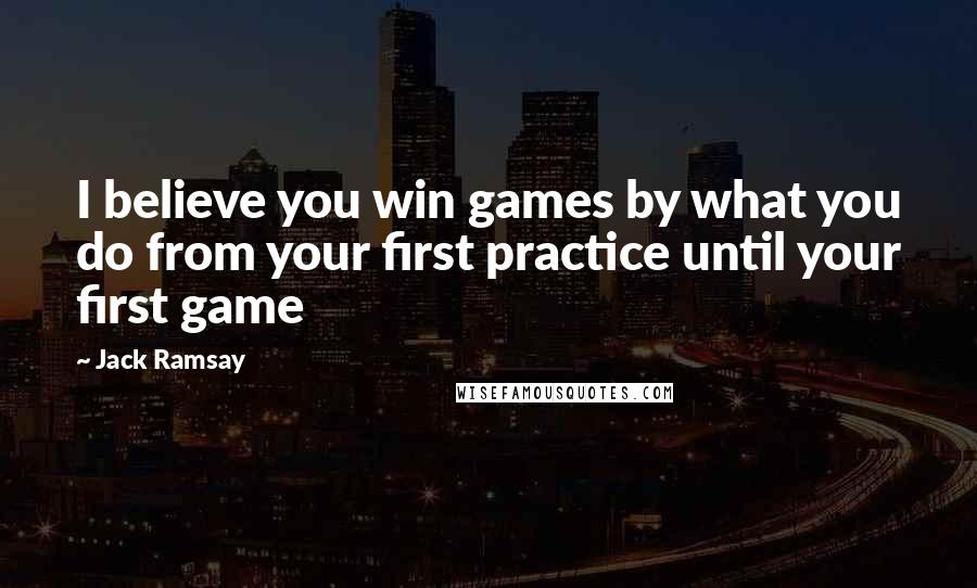 Jack Ramsay Quotes: I believe you win games by what you do from your first practice until your first game