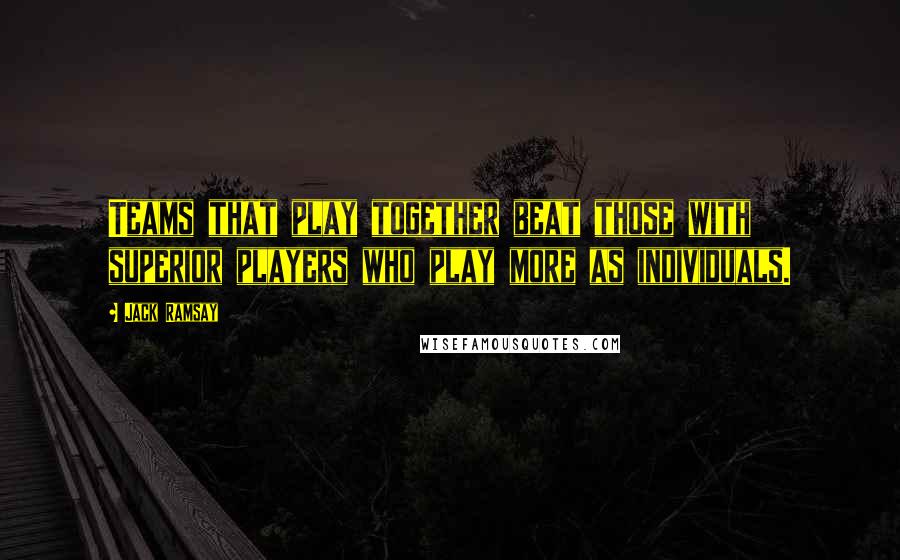 Jack Ramsay Quotes: Teams that play together beat those with superior players who play more as individuals.