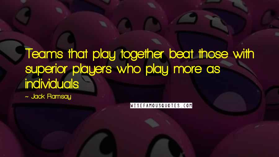 Jack Ramsay Quotes: Teams that play together beat those with superior players who play more as individuals.