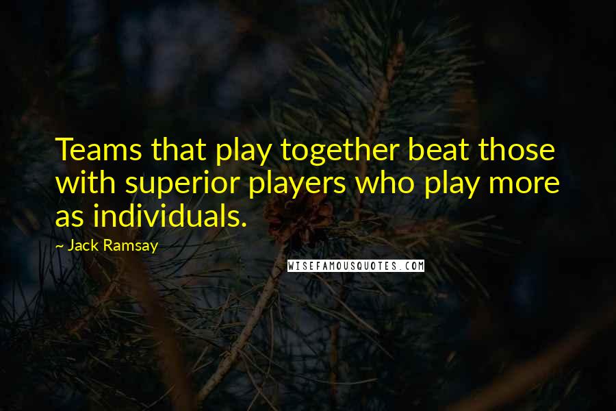 Jack Ramsay Quotes: Teams that play together beat those with superior players who play more as individuals.