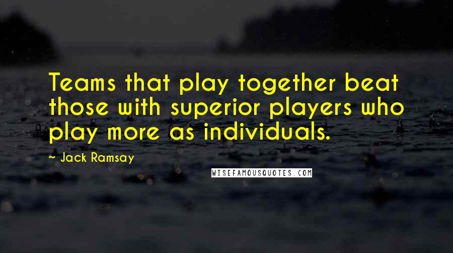 Jack Ramsay Quotes: Teams that play together beat those with superior players who play more as individuals.