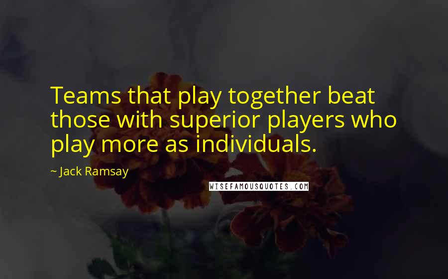 Jack Ramsay Quotes: Teams that play together beat those with superior players who play more as individuals.