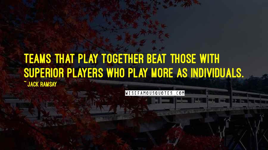 Jack Ramsay Quotes: Teams that play together beat those with superior players who play more as individuals.