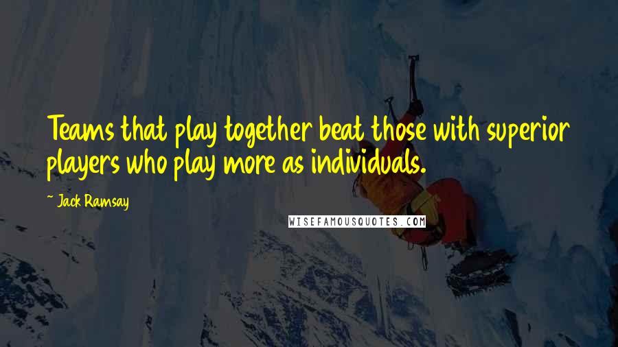 Jack Ramsay Quotes: Teams that play together beat those with superior players who play more as individuals.