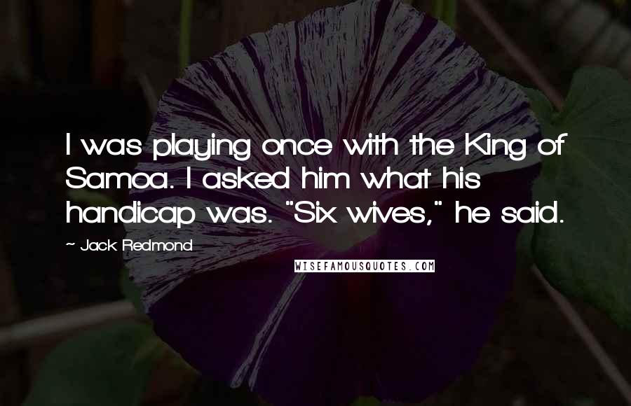 Jack Redmond Quotes: I was playing once with the King of Samoa. I asked him what his handicap was. "Six wives," he said.